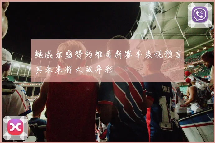 鲍威尔盛赞约维奇新赛季表现预言其未来将大放异彩