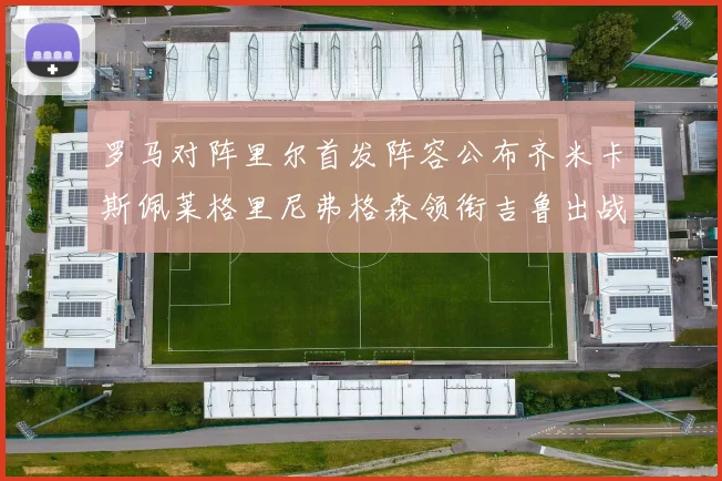 罗马对阵里尔首发阵容公布齐米卡斯佩莱格里尼弗格森领衔吉鲁出战