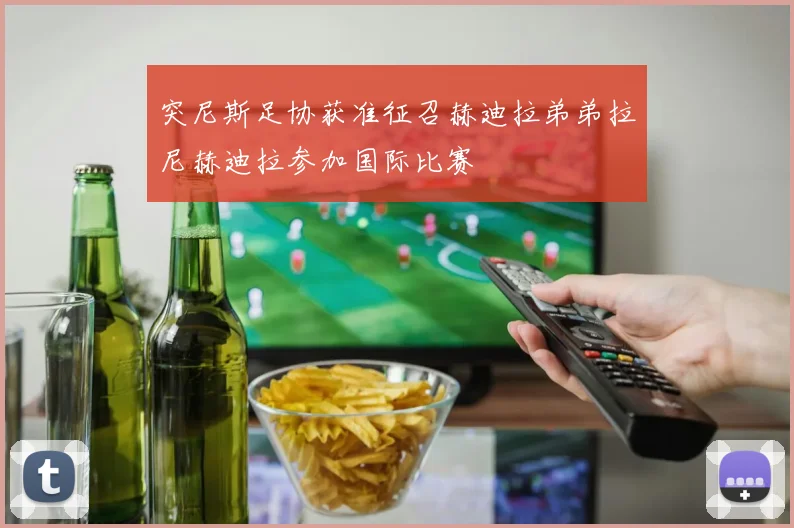 突尼斯足协获准征召赫迪拉弟弟拉尼赫迪拉参加国际比赛