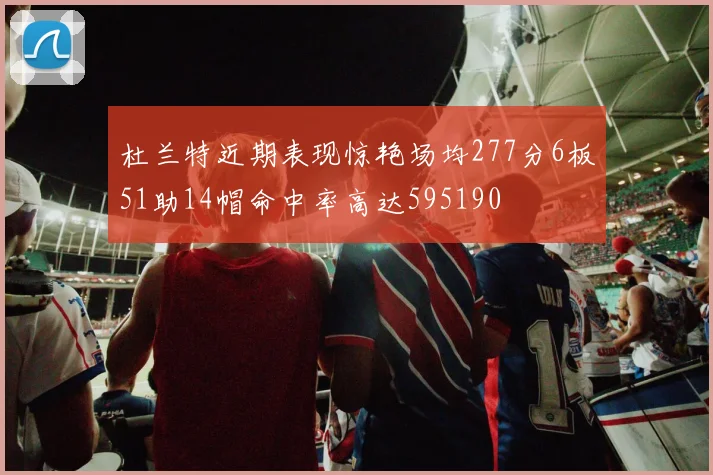 杜兰特近期表现惊艳场均277分6板51助14帽命中率高达595190