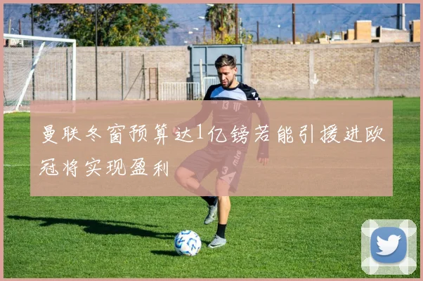 曼联冬窗预算达1亿镑若能引援进欧冠将实现盈利