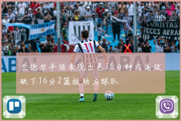 兰德尔半场表现出色16分钟内高效砍下16分2篮板助力球队