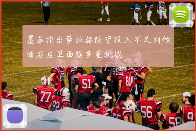 墨菲指出萨拉赫防守投入不足利物浦右后卫面临多重挑战