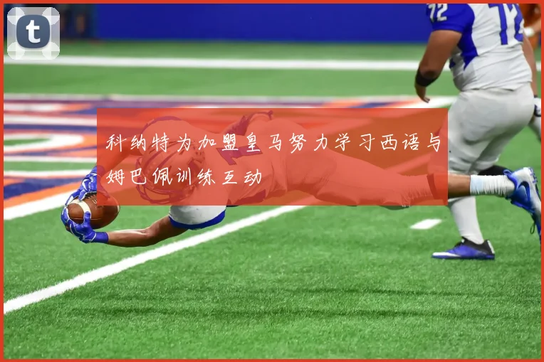 科纳特为加盟皇马努力学习西语与姆巴佩训练互动