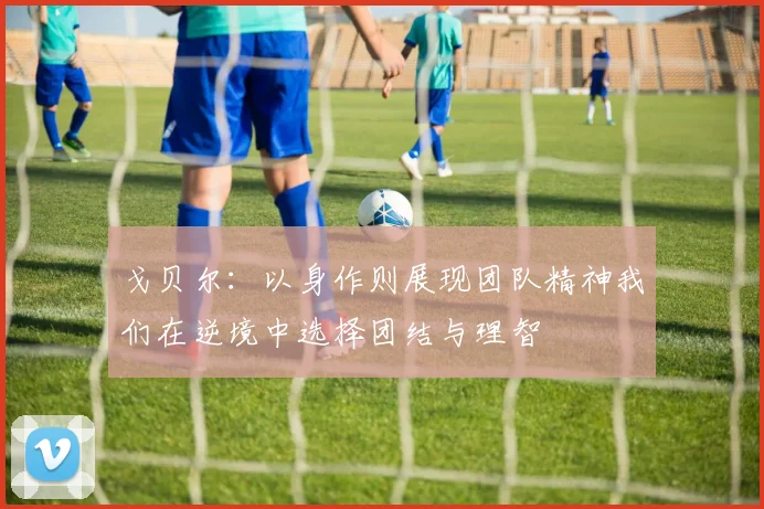 戈贝尔：以身作则展现团队精神我们在逆境中选择团结与理智