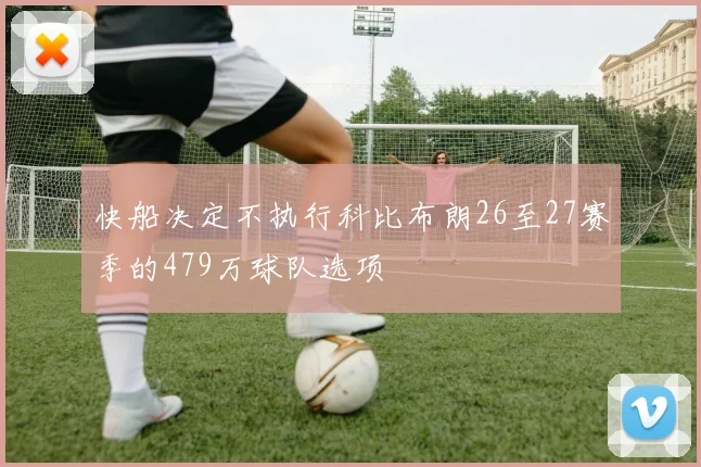快船决定不执行科比布朗26至27赛季的479万球队选项