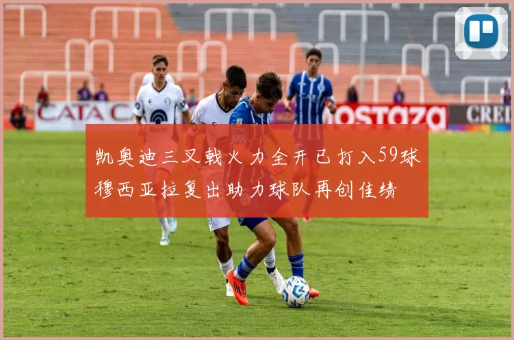凯奥迪三叉戟火力全开已打入59球穆西亚拉复出助力球队再创佳绩