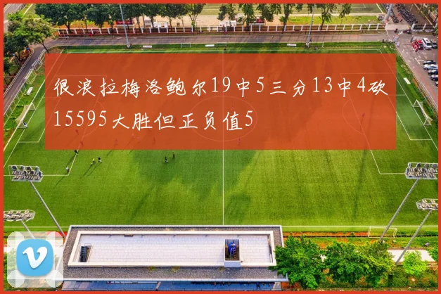 很浪拉梅洛鲍尔19中5三分13中4砍15595大胜但正负值5