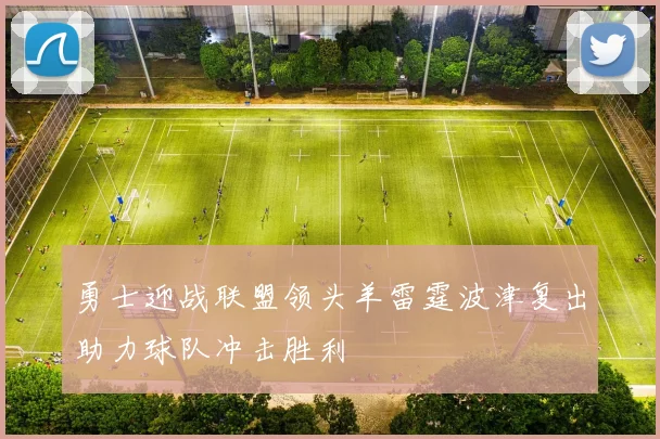 勇士迎战联盟领头羊雷霆波津复出助力球队冲击胜利