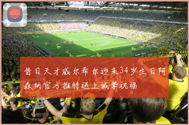 昔日天才威尔希尔迎来34岁生日阿森纳官方推特送上诚挚祝福
