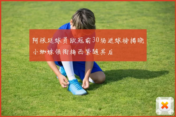 阿根廷球员欧冠前30场进球榜揭晓小蜘蛛领衔梅西紧随其后