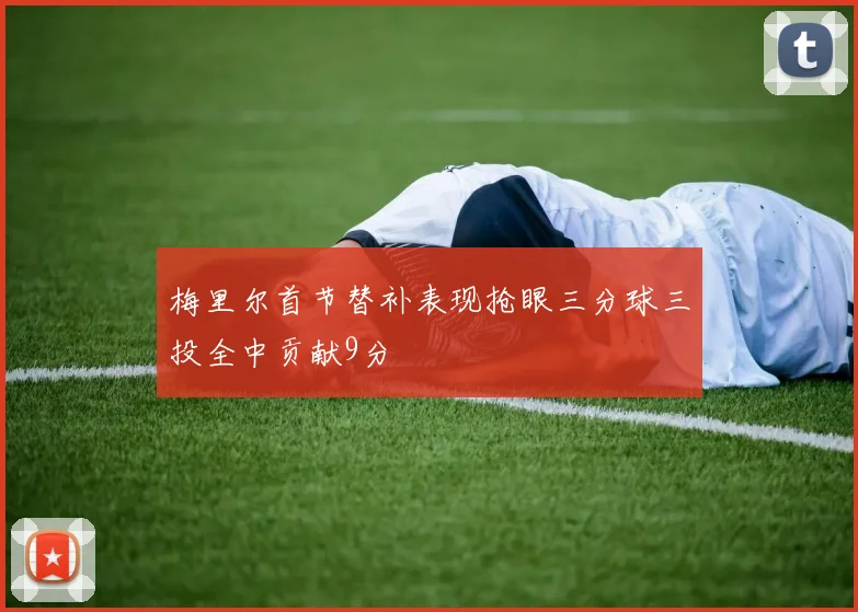 梅里尔首节替补表现抢眼三分球三投全中贡献9分