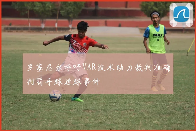 罗塞尼尔呼吁VAR技术助力裁判准确判罚手球进球事件