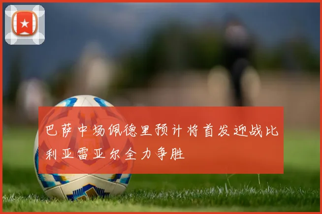 巴萨中场佩德里预计将首发迎战比利亚雷亚尔全力争胜