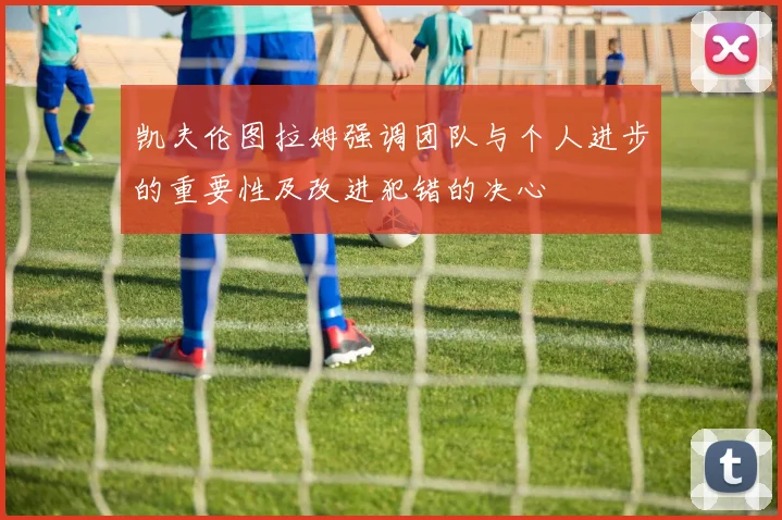 凯夫伦图拉姆强调团队与个人进步的重要性及改进犯错的决心