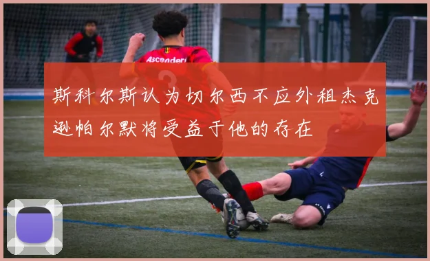 斯科尔斯认为切尔西不应外租杰克逊帕尔默将受益于他的存在