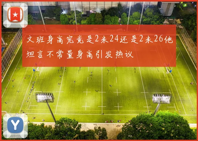 文班身高究竟是2米24还是2米26他坦言不常量身高引发热议