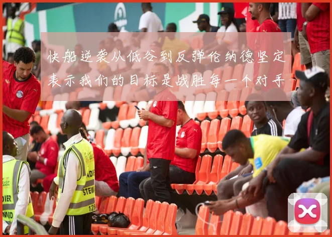 快船逆袭从低谷到反弹伦纳德坚定表示我们的目标是战胜每一个对手