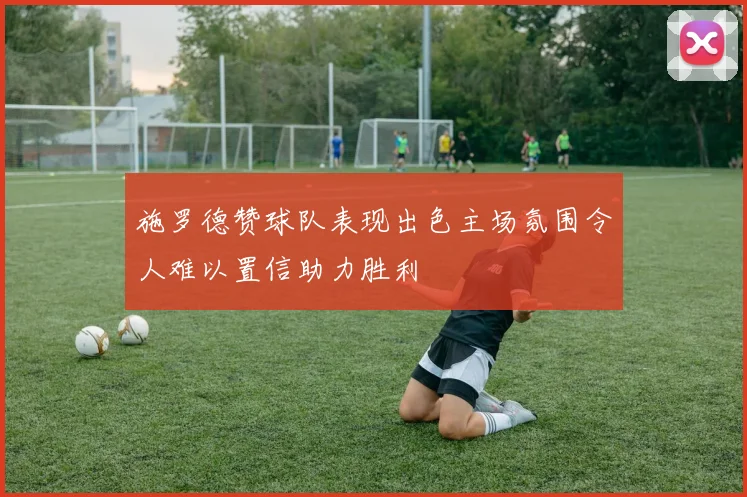 施罗德赞球队表现出色主场氛围令人难以置信助力胜利