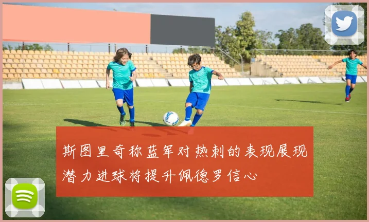 斯图里奇称蓝军对热刺的表现展现潜力进球将提升佩德罗信心