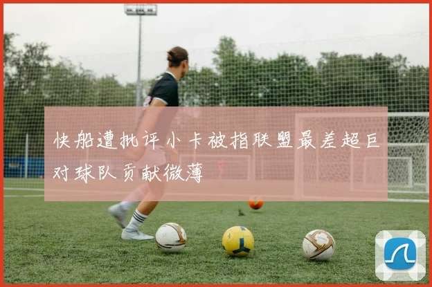 快船遭批评小卡被指联盟最差超巨对球队贡献微薄