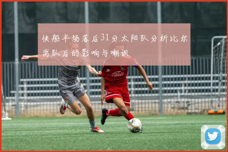 快船半场落后31分太阳队分析比尔离队后的影响与嘲讽
