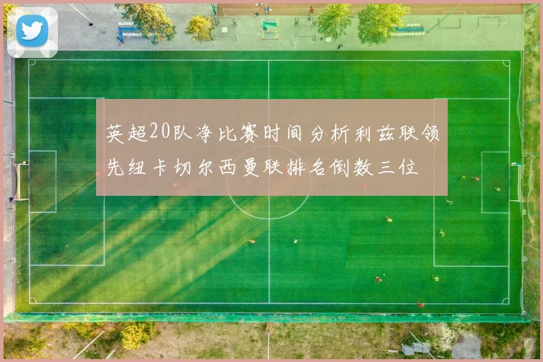 英超20队净比赛时间分析利兹联领先纽卡切尔西曼联排名倒数三位