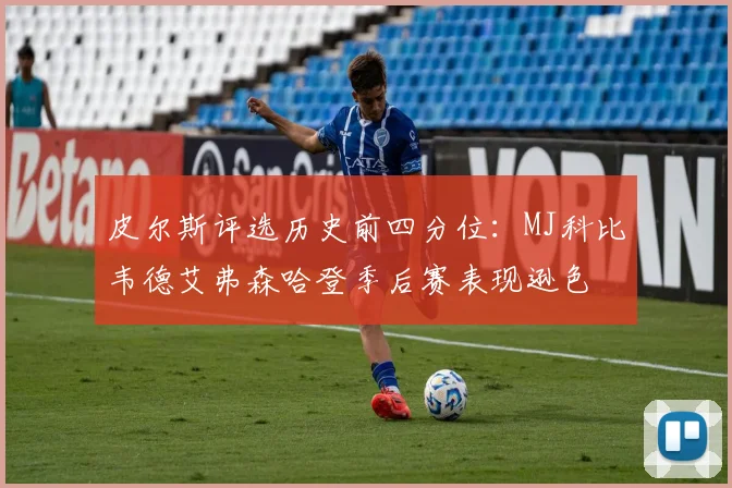 皮尔斯评选历史前四分位：MJ科比韦德艾弗森哈登季后赛表现逊色