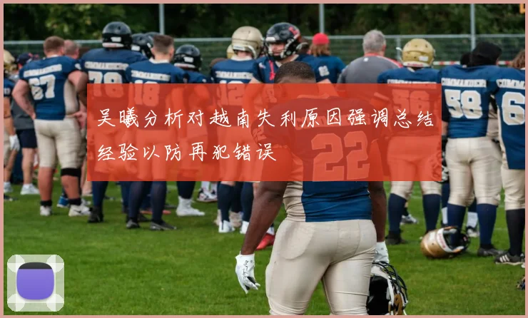 吴曦分析对越南失利原因强调总结经验以防再犯错误