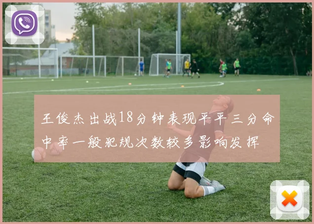 王俊杰出战18分钟表现平平三分命中率一般犯规次数较多影响发挥