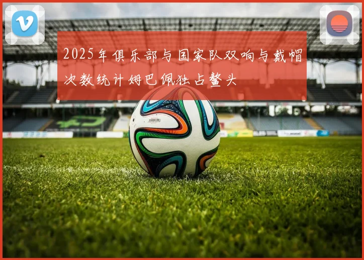 2025年俱乐部与国家队双响与戴帽次数统计姆巴佩独占鳌头