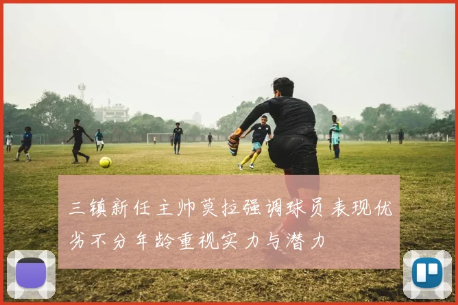 三镇新任主帅莫拉强调球员表现优劣不分年龄重视实力与潜力
