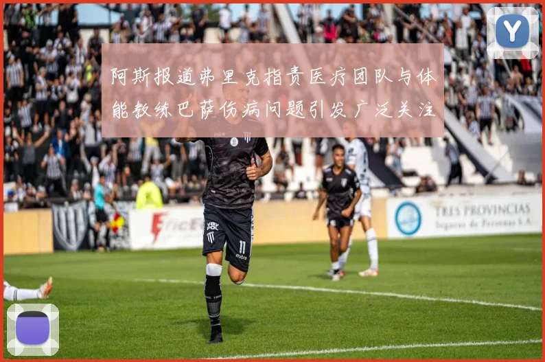 阿斯报道弗里克指责医疗团队与体能教练巴萨伤病问题引发广泛关注