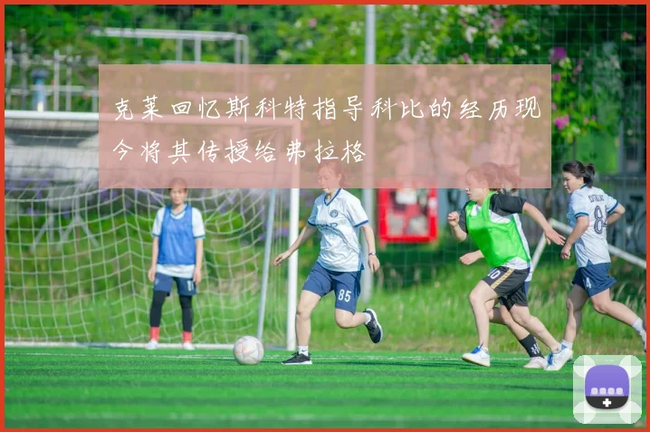 克莱回忆斯科特指导科比的经历现今将其传授给弗拉格