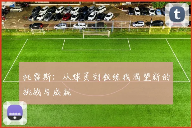 托雷斯：从球员到教练我渴望新的挑战与成就