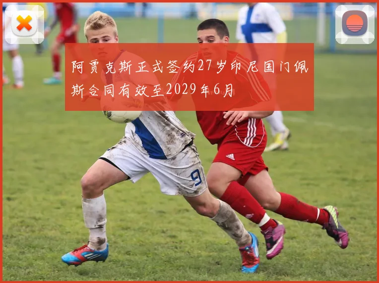 阿贾克斯正式签约27岁印尼国门佩斯合同有效至2029年6月