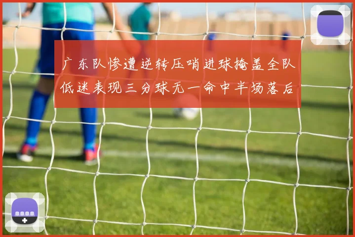 广东队惨遭逆转压哨进球掩盖全队低迷表现三分球无一命中半场落后26分
