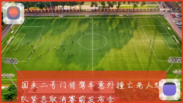国米二号门将驾车意外撞亡老人球队紧急取消赛前发布会
