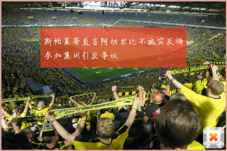 斯帕莱蒂直言阿切尔比不诚实反悔参加集训引发争议