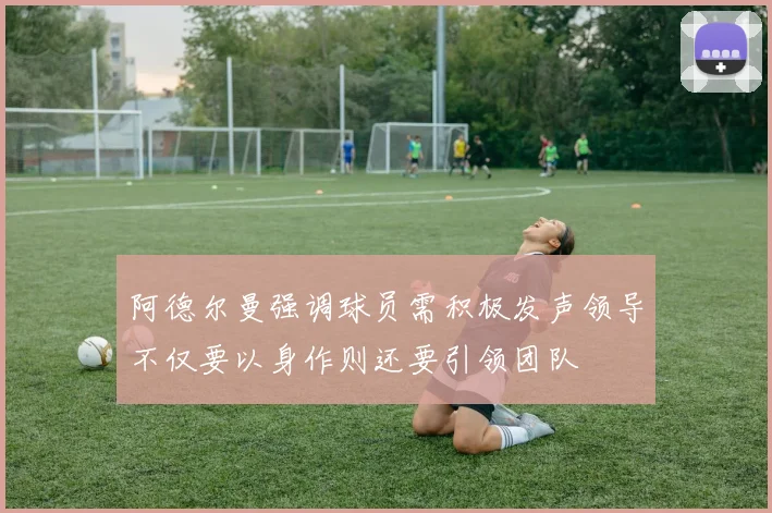 阿德尔曼强调球员需积极发声领导不仅要以身作则还要引领团队